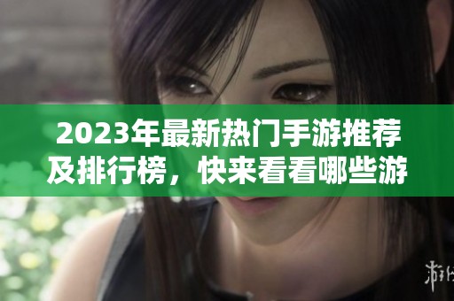 2023年最新熱門手游推薦及排行榜，快來看看哪些游戲值得一試