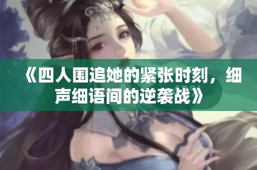 《四人圍追她的緊張時(shí)刻，細(xì)聲細(xì)語(yǔ)間的逆襲戰(zhàn)》