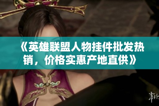 《英雄聯盟人物掛件批發熱銷，價格實惠產地直供》