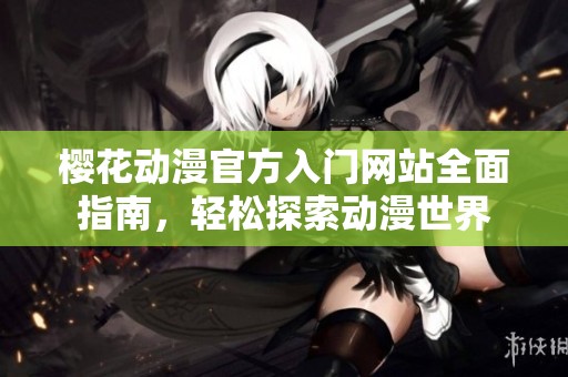 櫻花動漫官方入門網站全面指南，輕松探索動漫世界