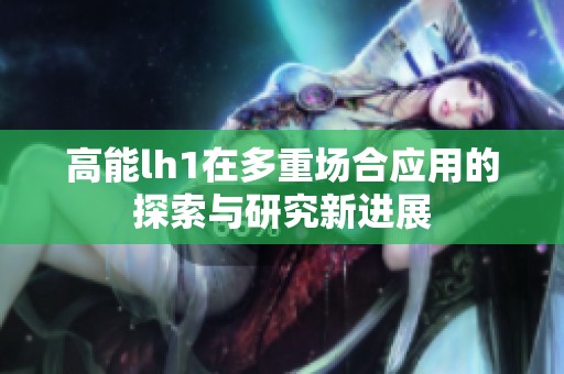 高能lh1在多重場合應用的探索與研究新進展