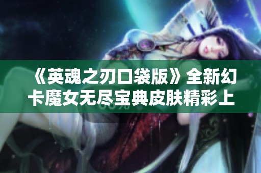 《英魂之刃口袋版》全新幻卡魔女無(wú)盡寶典皮膚精彩上線