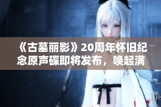 《古墓麗影》20周年懷舊紀念原聲碟即將發布，喚起滿滿回憶