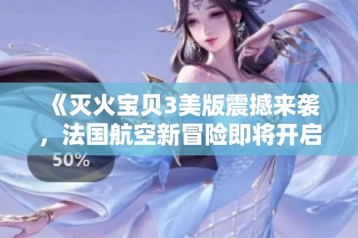 《滅火寶貝3美版震撼來襲，法國航空新冒險即將開啟》