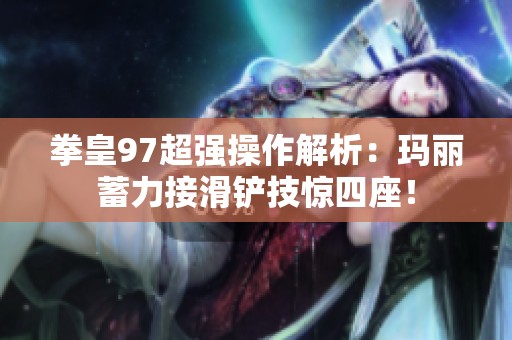拳皇97超強操作解析：瑪麗蓄力接滑鏟技驚四座！