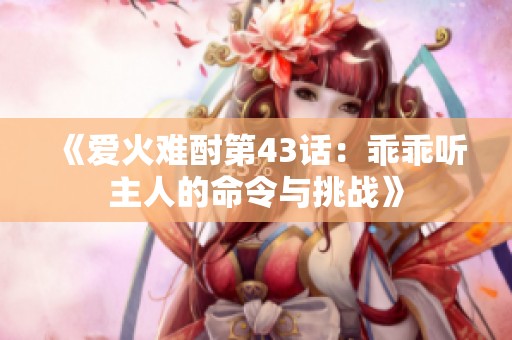 《愛火難酎第43話：乖乖聽主人的命令與挑戰》
