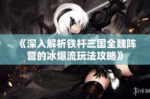 《深入解析鐵桿三國全魏陣營的冰爆流玩法攻略》