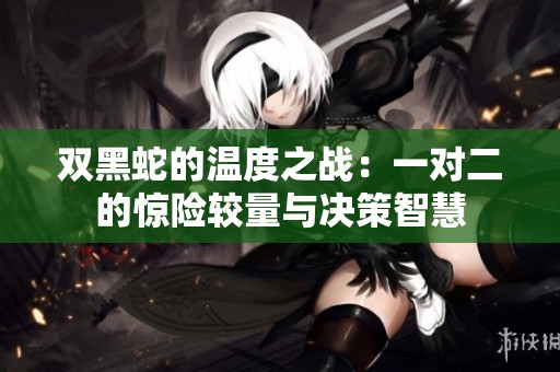 雙黑蛇的溫度之戰：一對二的驚險較量與決策智慧
