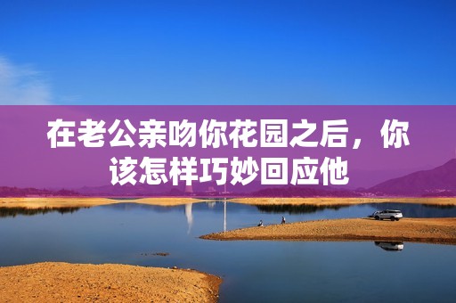 在老公親吻你花園之后，你該怎樣巧妙回應他