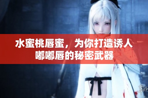 水蜜桃唇蜜，為你打造誘人嘟嘟唇的秘密武器
