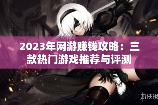 2023年網游賺錢攻略：三款熱門游戲推薦與評測