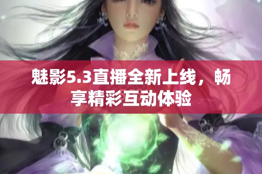 魅影5.3直播全新上線，暢享精彩互動體驗