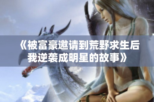 《被富豪邀請(qǐng)到荒野求生后我逆襲成明星的故事》
