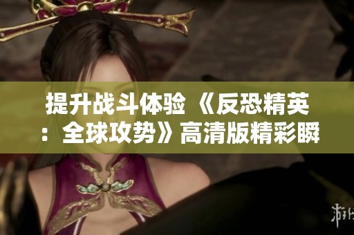 提升戰(zhàn)斗體驗(yàn) 《反恐精英：全球攻勢(shì)》高清版精彩瞬間回顧