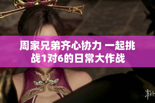 周家兄弟齊心協力 一起挑戰1對6的日常大作戰