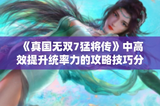 《真國無雙7猛將傳》中高效提升統(tǒng)率力的攻略技巧分享