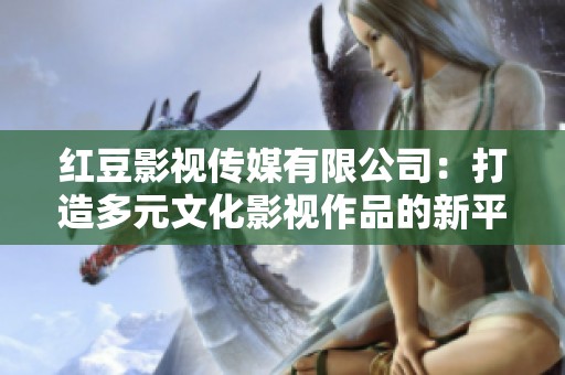 紅豆影視傳媒有限公司：打造多元文化影視作品的新平臺(tái)