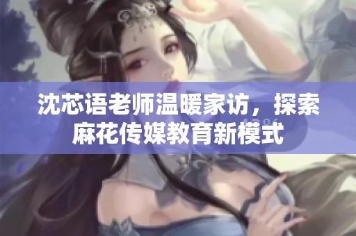 沈芯語老師溫暖家訪，探索麻花傳媒教育新模式
