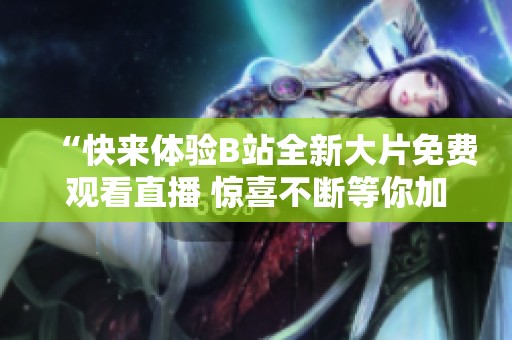 “快來體驗B站全新大片免費觀看直播 驚喜不斷等你加入”