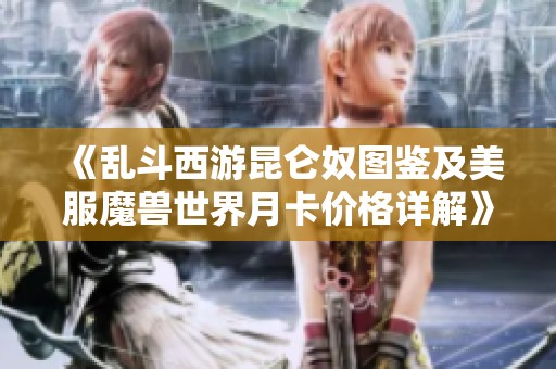 《亂斗西游昆侖奴圖鑒及美服魔獸世界月卡價格詳解》