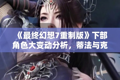 《最終幻想7重制版》下部角色大變動(dòng)分析，蒂法與克的全新形象探討