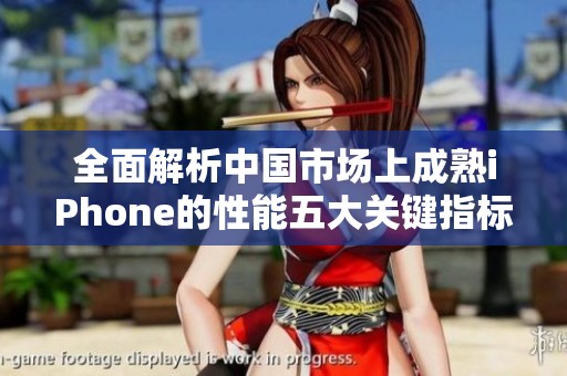 全面解析中國市場上成熟iPhone的性能五大關(guān)鍵指標(biāo)