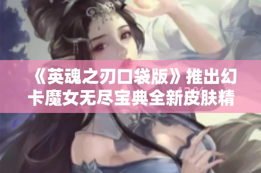 《英魂之刃口袋版》推出幻卡魔女無盡寶典全新皮膚精彩亮相