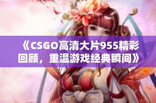 《CSGO高清大片955精彩回顧，重溫游戲經典瞬間》