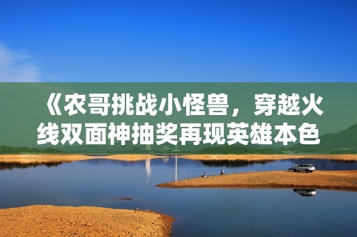 《農(nóng)哥挑戰(zhàn)小怪獸，穿越火線雙面神抽獎(jiǎng)再現(xiàn)英雄本色》