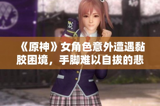 《原神》女角色意外遭遇黏膠困境，手腳難以自拔的悲慘時刻