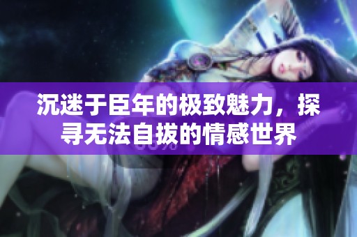 沉迷于臣年的極致魅力，探尋無法自拔的情感世界