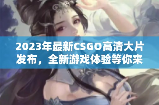 2023年最新CSGO高清大片發(fā)布，全新游戲體驗(yàn)等你來探索