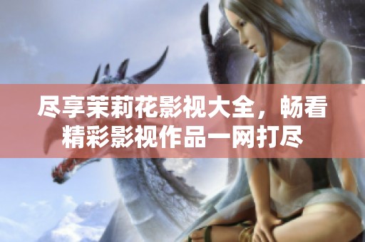 盡享茉莉花影視大全，暢看精彩影視作品一網(wǎng)打盡