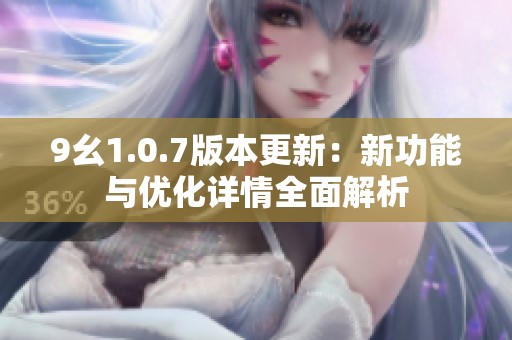 9幺1.0.7版本更新：新功能與優化詳情全面解析