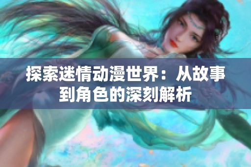 探索迷情動漫世界：從故事到角色的深刻解析