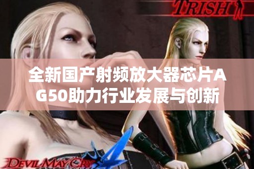 全新國產射頻放大器芯片AG50助力行業(yè)發(fā)展與創(chuàng)新
