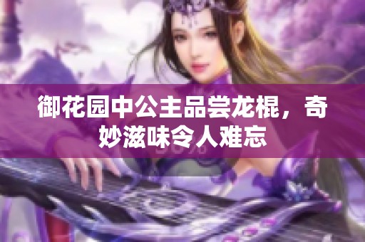御花園中公主品嘗龍棍，奇妙滋味令人難忘