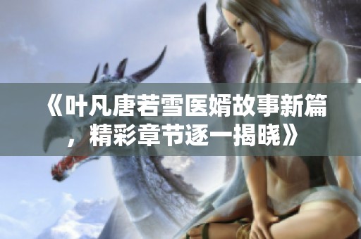 《葉凡唐若雪醫婿故事新篇，精彩章節逐一揭曉》