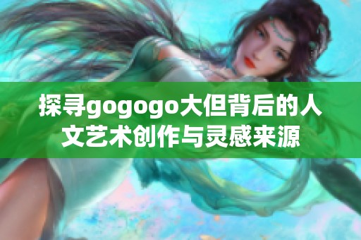 探尋gogogo大但背后的人文藝術創(chuàng)作與靈感來源