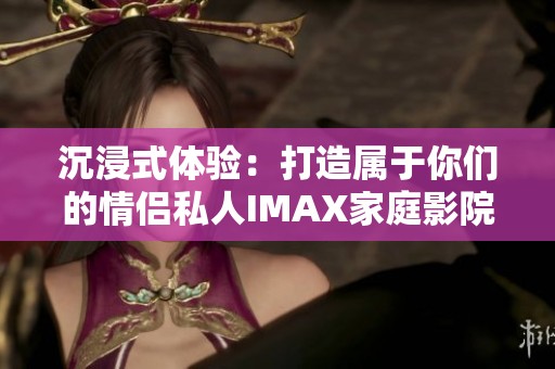 沉浸式體驗：打造屬于你們的情侶私人IMAX家庭影院