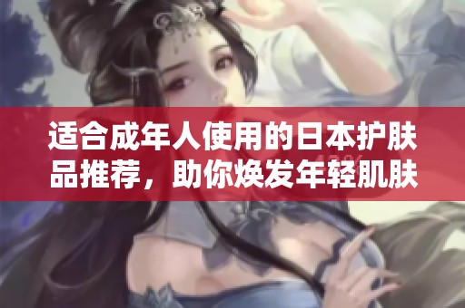 適合成年人使用的日本護膚品推薦，助你煥發(fā)年輕肌膚光彩