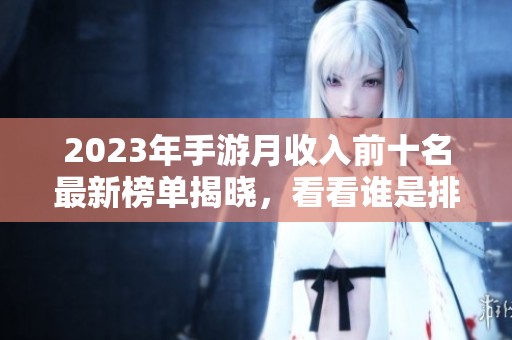 2023年手游月收入前十名最新榜單揭曉，看看誰(shuí)是排行之巔