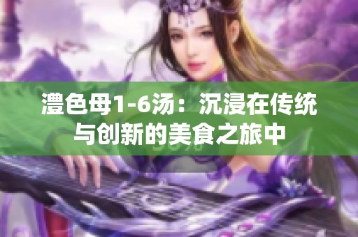 澧色母1-6湯：沉浸在傳統與創新的美食之旅中