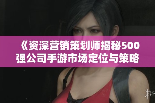 《資深營銷策劃師揭秘500強(qiáng)公司手游市場(chǎng)定位與策略》