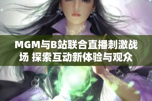 MGM與B站聯合直播刺激戰場 探索互動新體驗與觀眾互動樂趣