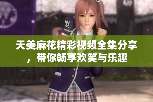 天美麻花精彩視頻全集分享，帶你暢享歡笑與樂趣