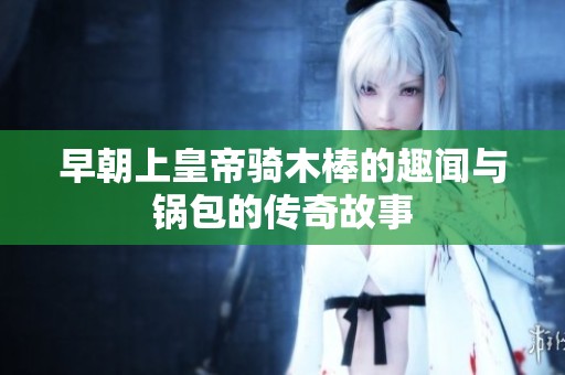 早朝上皇帝騎木棒的趣聞與鍋包的傳奇故事