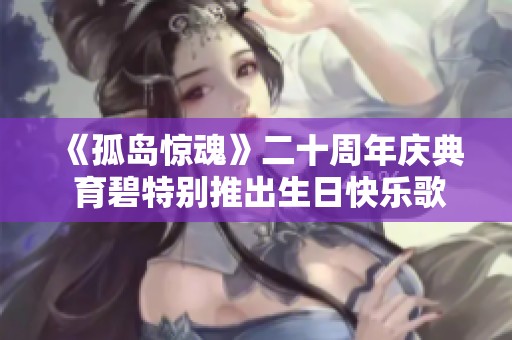 《孤島驚魂》二十周年慶典 育碧特別推出生日快樂歌致敬游戲經典