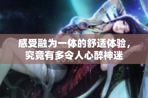 感受融為一體的舒適體驗，究竟有多令人心醉神迷