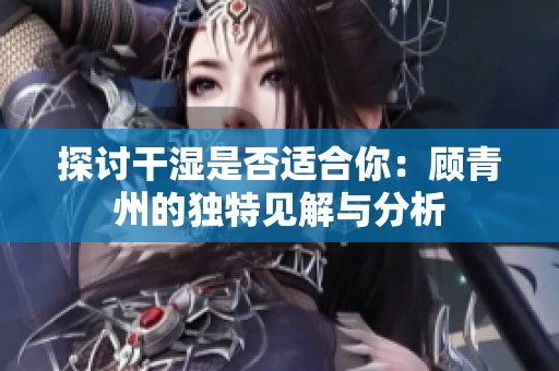 探討干濕是否適合你：顧青州的獨特見解與分析